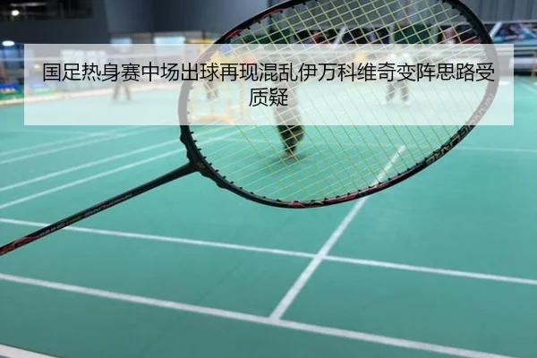 国足热身赛中场出球再现混乱伊万科维奇变阵思路受质疑