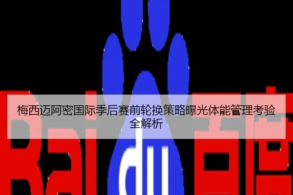 梅西迈阿密国际季后赛前轮换策略曝光体能管理考验全解析