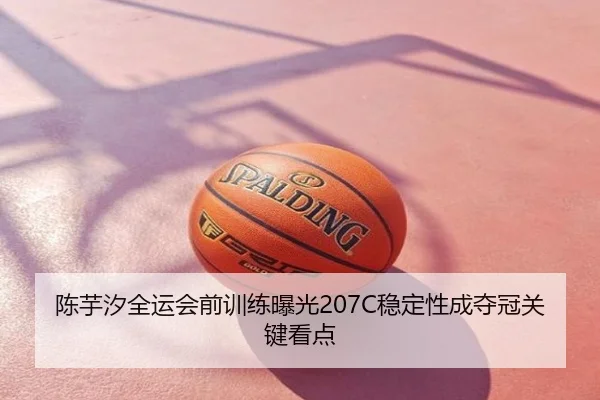 陈芋汐全运会前训练曝光207C稳定性成夺冠关键看点