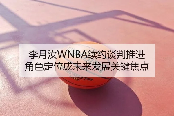 李月汝WNBA续约谈判推进 角色定位成未来发展关键焦点