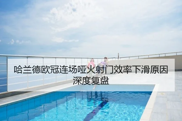 哈兰德欧冠连场哑火射门效率下滑原因深度复盘