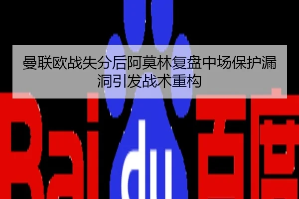 曼联欧战失分后阿莫林复盘中场保护漏洞引发战术重构