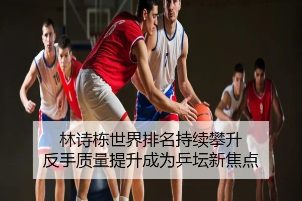 林诗栋世界排名持续攀升 反手质量提升成为乒坛新焦点