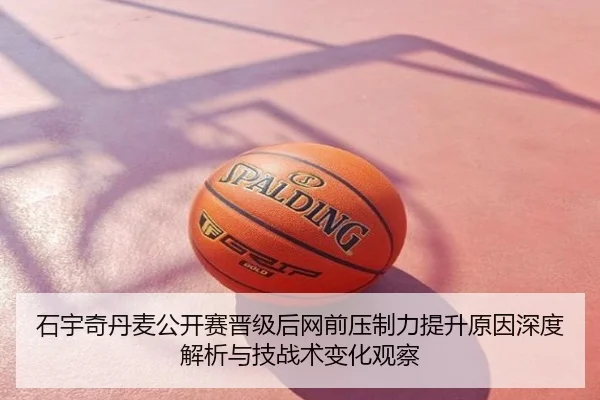 石宇奇丹麦公开赛晋级后网前压制力提升原因深度解析与技战术变化观察